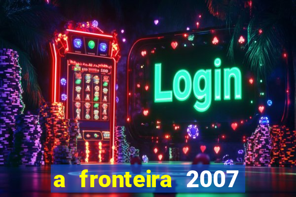 a fronteira 2007 filme completo dublado